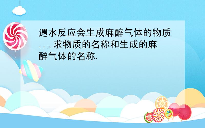 遇水反应会生成麻醉气体的物质...求物质的名称和生成的麻醉气体的名称.