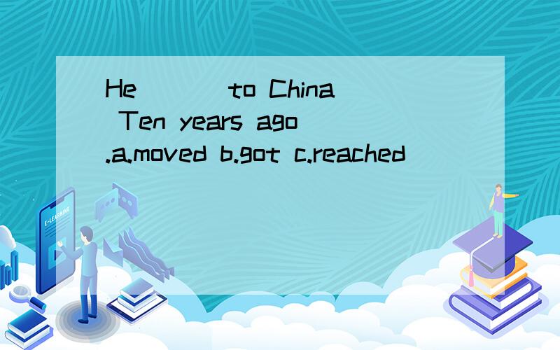 He ___to China Ten years ago.a.moved b.got c.reached