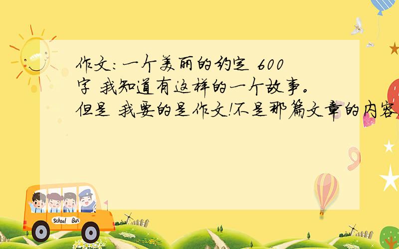 作文：一个美丽的约定 600字 我知道有这样的一个故事。但是 我要的是作文！不是那篇文章的内容！