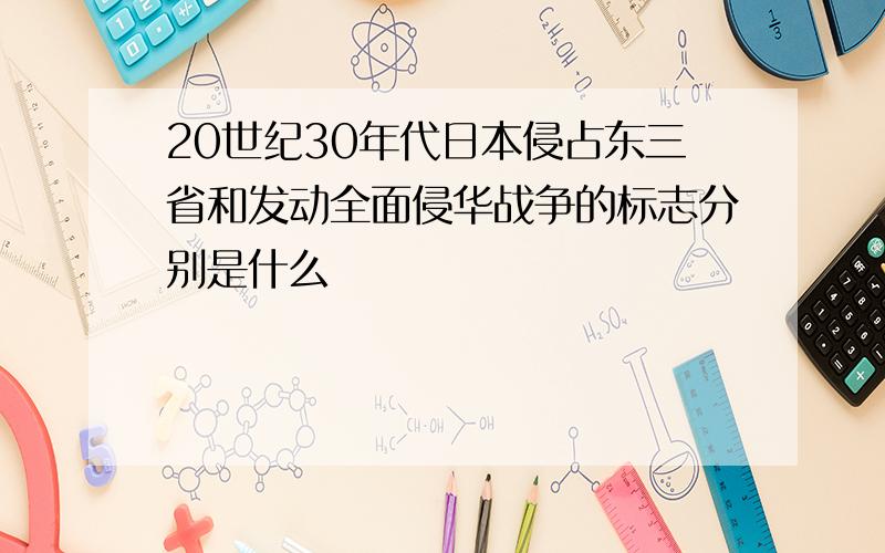 20世纪30年代日本侵占东三省和发动全面侵华战争的标志分别是什么