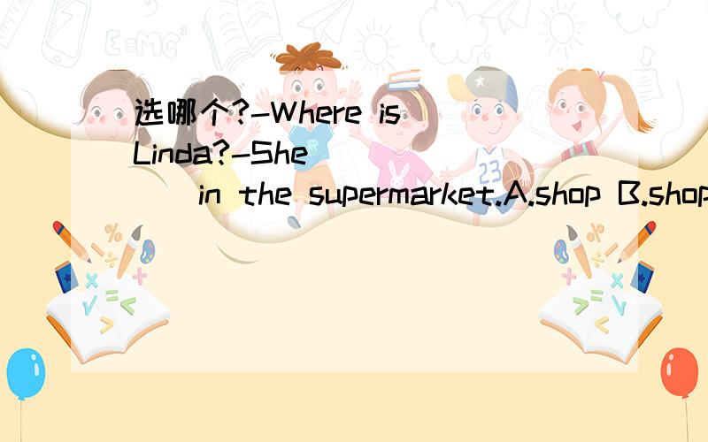 选哪个?-Where is Linda?-She _____in the supermarket.A.shop B.shops C.is shopping