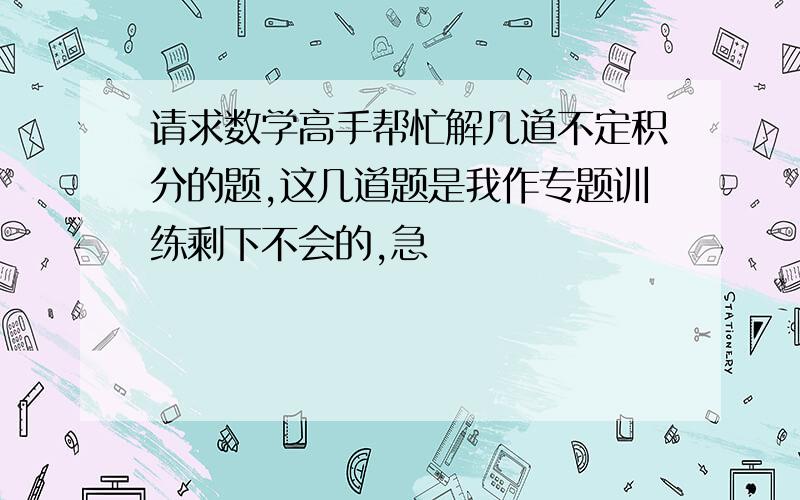 请求数学高手帮忙解几道不定积分的题,这几道题是我作专题训练剩下不会的,急