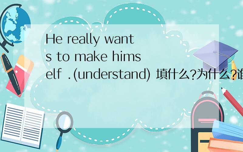 He really wants to make himself .(understand) 填什么?为什么?谁能教我一下