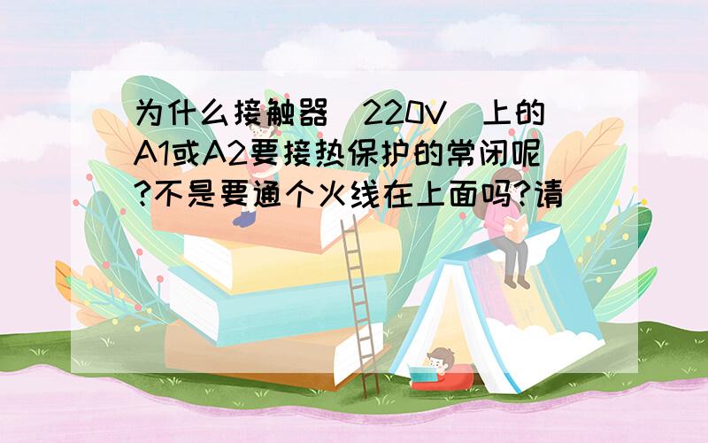 为什么接触器（220V）上的A1或A2要接热保护的常闭呢?不是要通个火线在上面吗?请