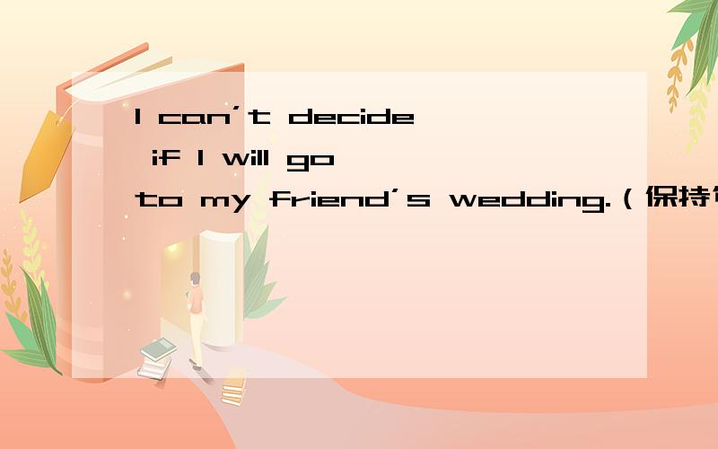 l can’t decide if l will go to my friend’s wedding.（保持句意不变）l can’t decide （）（）go to my friend’s wedding.