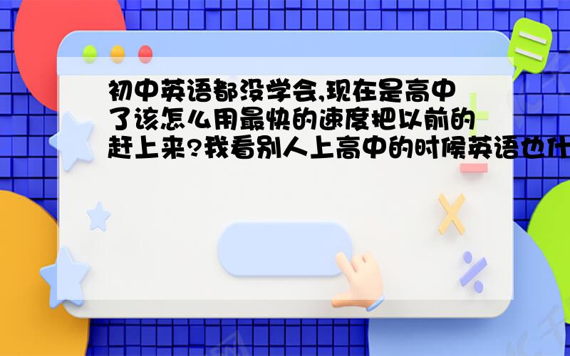 初中英语都没学会,现在是高中了该怎么用最快的速度把以前的赶上来?我看别人上高中的时候英语也什么都不会,但是三年后高考却考了120多分,请问：你能告诉我该怎么把初中的补上来,并且