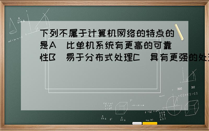 下列不属于计算机网络的特点的是A）比单机系统有更高的可靠性B）易于分布式处理C）具有更强的处理能力D）总费用较低,更新费用较高