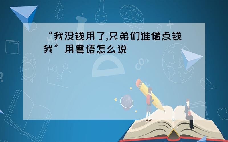 “我没钱用了,兄弟们谁借点钱我”用粤语怎么说