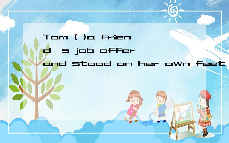 Tom ( )a friend's job offer and stood on her own feet as a tailor A turned downBturned to Cturned on Dturned up