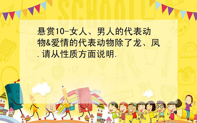 悬赏10-女人、男人的代表动物&爱情的代表动物除了龙、凤.请从性质方面说明.