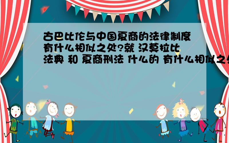 古巴比伦与中国夏商的法律制度有什么相似之处?就 汉莫拉比法典 和 夏商刑法 什么的 有什么相似之处?