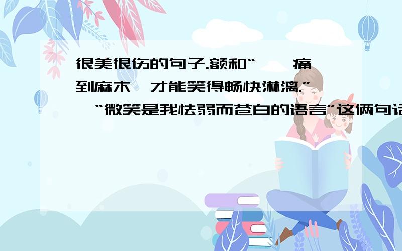 很美很伤的句子.额和“〆、痛到麻木,才能笑得畅快淋漓.”、“微笑是我怯弱而苍白的语言”这俩句话意思差不多的又木有啊~