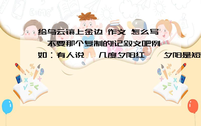 给乌云镶上金边 作文 怎么写,不要那个复制的!记叙文吧例如：有人说 