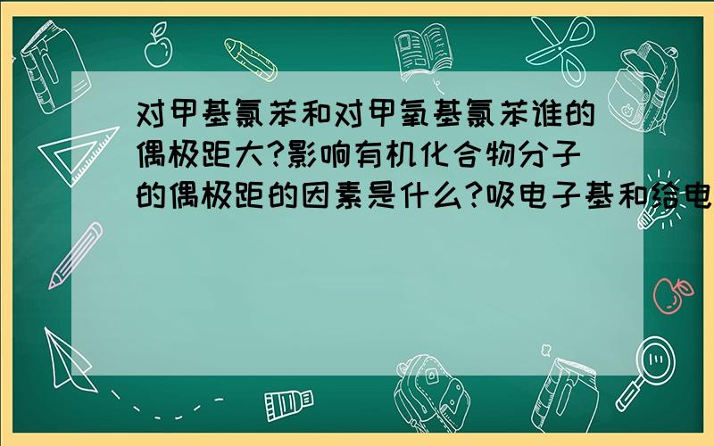 对甲基氯苯和对甲氧基氯苯谁的偶极距大?影响有机化合物分子的偶极距的因素是什么?吸电子基和给电子基对有机物偶极距有和影响?常见吸电子基吸电子能力顺序是什么和给电子基给电子能