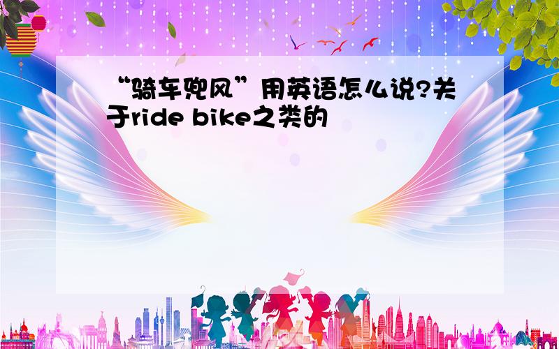 “骑车兜风”用英语怎么说?关于ride bike之类的