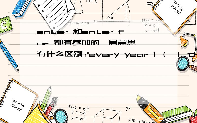 enter 和enter for 都有参加的一层意思 ,有什么区别?every year I （ ） the garden competition 为什么只能用 enter for?