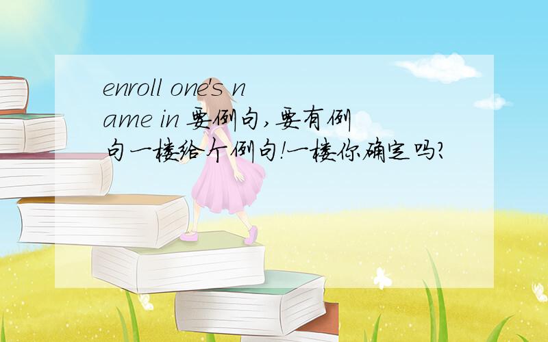 enroll one's name in 要例句,要有例句一楼给个例句！一楼你确定吗？