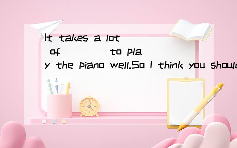 It takes a lot of ____to play the piano well.So I think you should work harderA practise B practiceC ecerciseD exercises