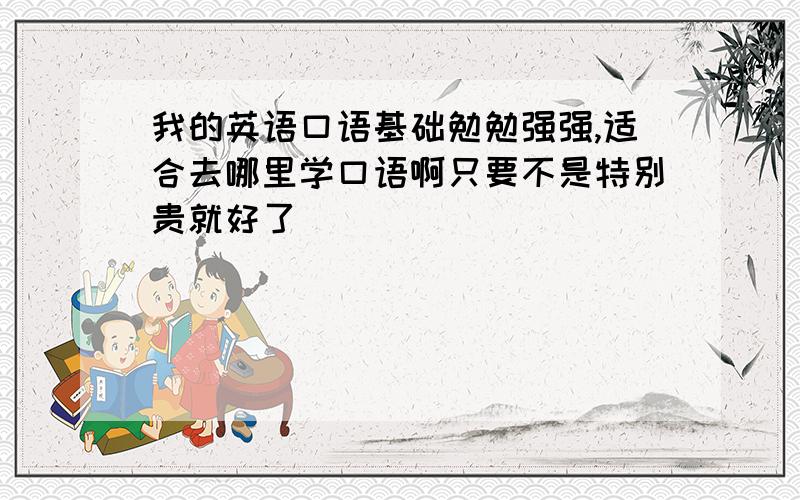 我的英语口语基础勉勉强强,适合去哪里学口语啊只要不是特别贵就好了