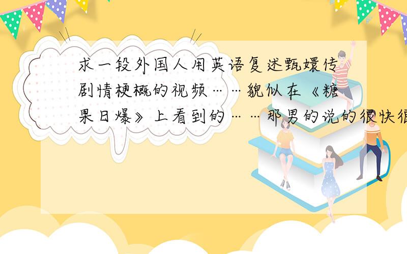 求一段外国人用英语复述甄嬛传剧情梗概的视频……貌似在《糖果日爆》上看到的……那男的说的很快很溜……