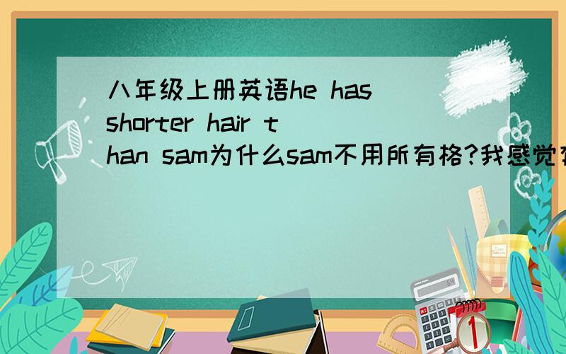 八年级上册英语he has shorter hair than sam为什么sam不用所有格?我感觉有点怪啊,