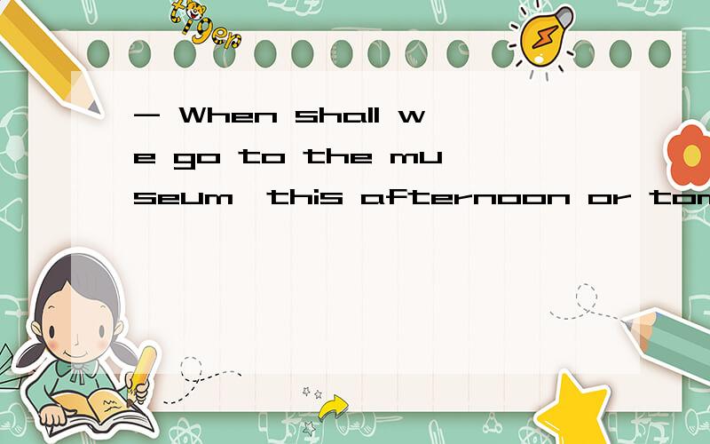 - When shall we go to the museum,this afternoon or tomorrow morning?- ______ is OK.I’m free these days.A.Both B.All C.EitherD.Neither