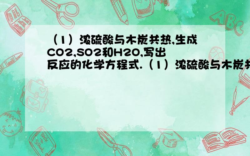 （1）浓硫酸与木炭共热,生成CO2,SO2和H2O,写出反应的化学方程式.（1）浓硫酸与木炭共热，生成CO2,SO2和H2O，写出反应的化学方程式。                                  （2）已知：SO2能使红色品红溶液