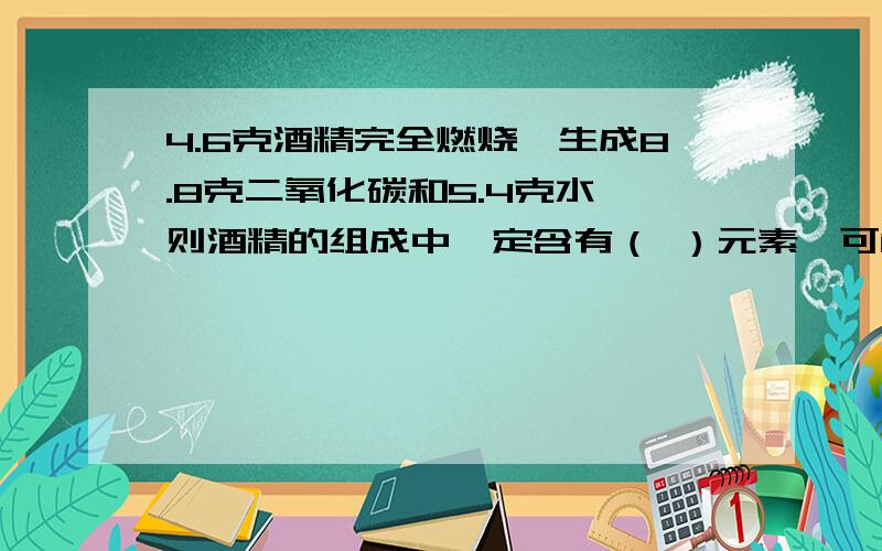 4.6克酒精完全燃烧,生成8.8克二氧化碳和5.4克水,则酒精的组成中一定含有（ ）元素,可能含有（ ）元素3QU