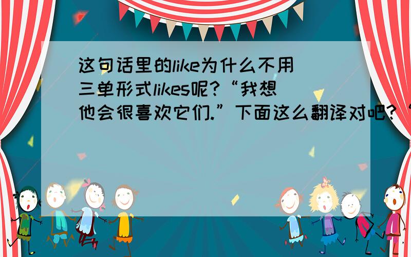 这句话里的like为什么不用三单形式likes呢?“我想他会很喜欢它们.”下面这么翻译对吧?“I think he will like them very much.” like为什么不用三单形式likes呢?I