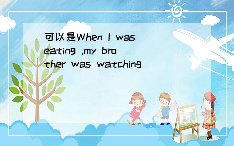 可以是When I was eating ,my brother was watching