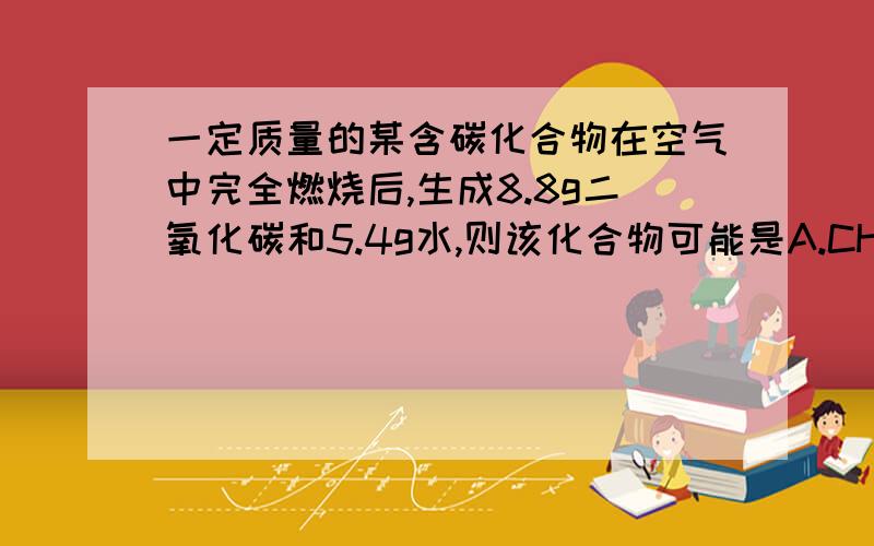 一定质量的某含碳化合物在空气中完全燃烧后,生成8.8g二氧化碳和5.4g水,则该化合物可能是A.CH4 B.C3H6 C.C2H5OH D.CH3OH请写下计算过程或解答原因