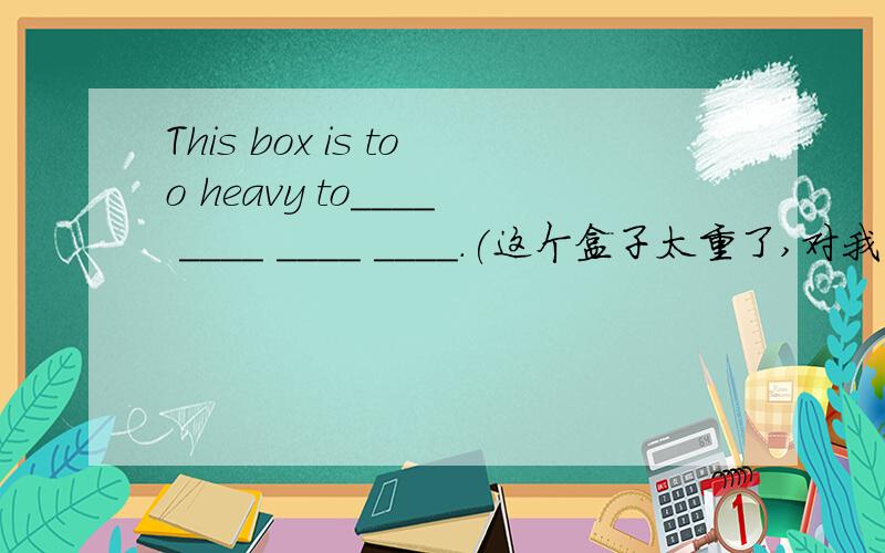 This box is too heavy to____ ____ ____ ____.(这个盒子太重了,对我来说太难搬了）（很难哦）超急!