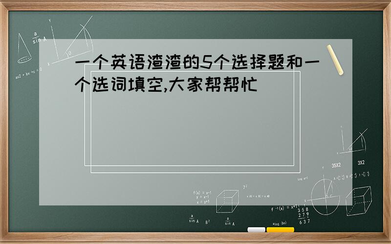 一个英语渣渣的5个选择题和一个选词填空,大家帮帮忙