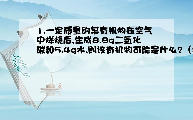 1.一定质量的某有机物在空气中燃烧后,生成8.8g二氧化碳和5.4g水,则该有机物可能是什么?（要过程）2.厨房里的两只调味瓶中都放着白色固体,只知道它们分别是精盐（NaCl)和碱面（Na2CO3)中的某