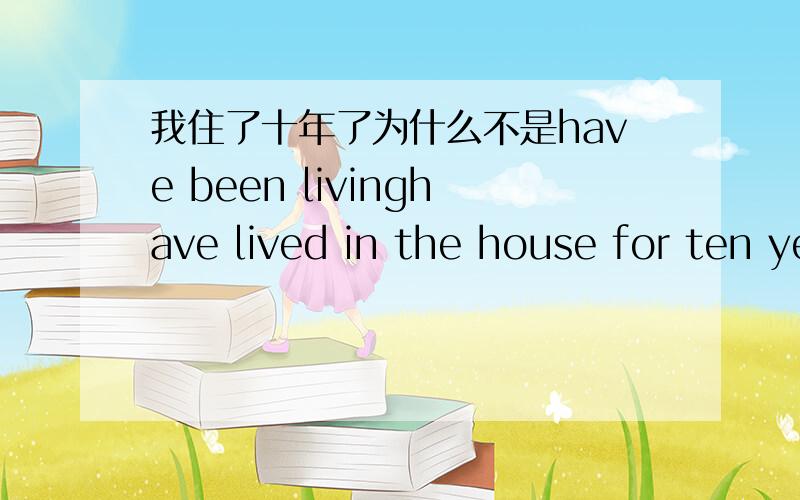 我住了十年了为什么不是have been livinghave lived in the house for ten years为什么不是I have been living in the house for ten years为什么?既然有十年就应该是持续动作啊