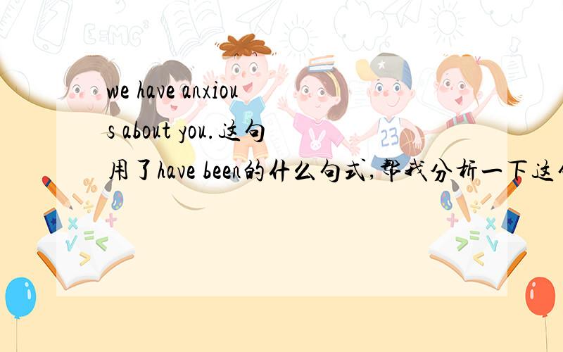 we have anxious about you.这句用了have been的什么句式,帮我分析一下这句子.anxious是形容词we have been anxious about you上面打错了