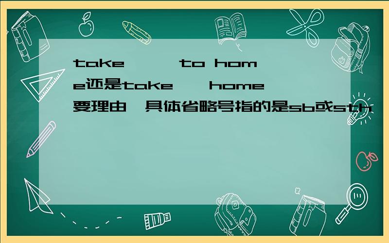 take …… to home还是take……home 要理由,具体省略号指的是sb或sth