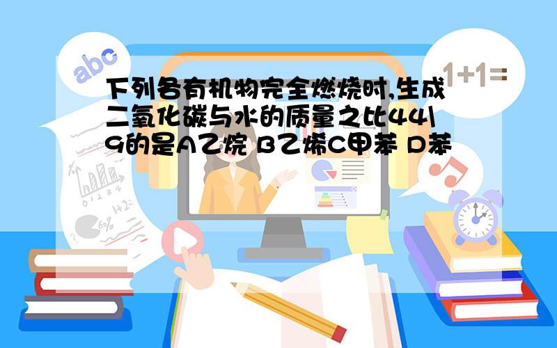 下列各有机物完全燃烧时,生成二氧化碳与水的质量之比44\9的是A乙烷 B乙烯C甲苯 D苯