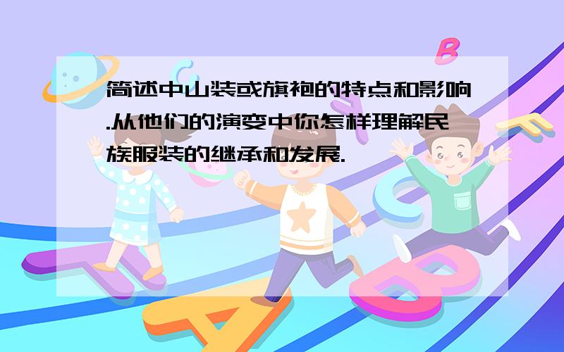 简述中山装或旗袍的特点和影响.从他们的演变中你怎样理解民族服装的继承和发展.