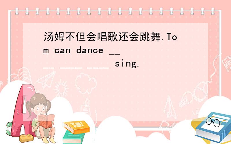 汤姆不但会唱歌还会跳舞.Tom can dance ____ ____ ____ sing.