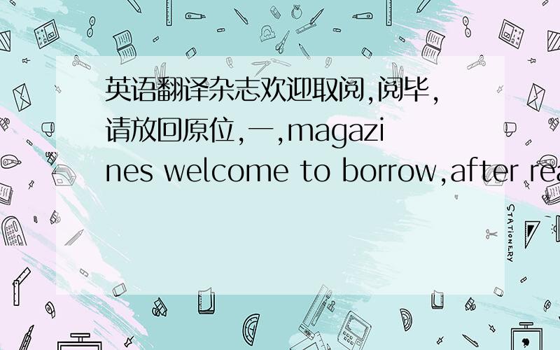 英语翻译杂志欢迎取阅,阅毕,请放回原位,一,magazines welcome to borrow,after reading it,please put it back in place.二,You are welcomed to read the magazines.When you finished reading,please put it back.Thank you.请问这两个哪个