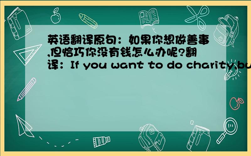 英语翻译原句：如果你想做善事,但恰巧你没有钱怎么办呢?翻译：If you want to do charity,but that has no money to how to do