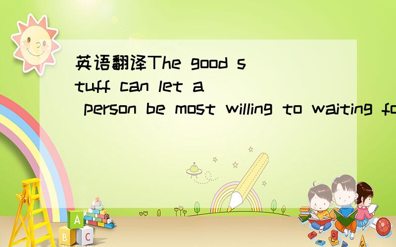 英语翻译The good stuff can let a person be most willing to waiting for Feb,1st好的东西能让人可以心甘情愿等到2月1日.这样翻译对么?或者上面那句英语差不多中文意思能写的更唯美吗