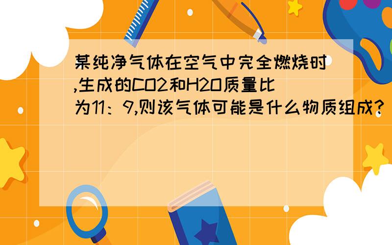 某纯净气体在空气中完全燃烧时,生成的CO2和H2O质量比为11：9,则该气体可能是什么物质组成?