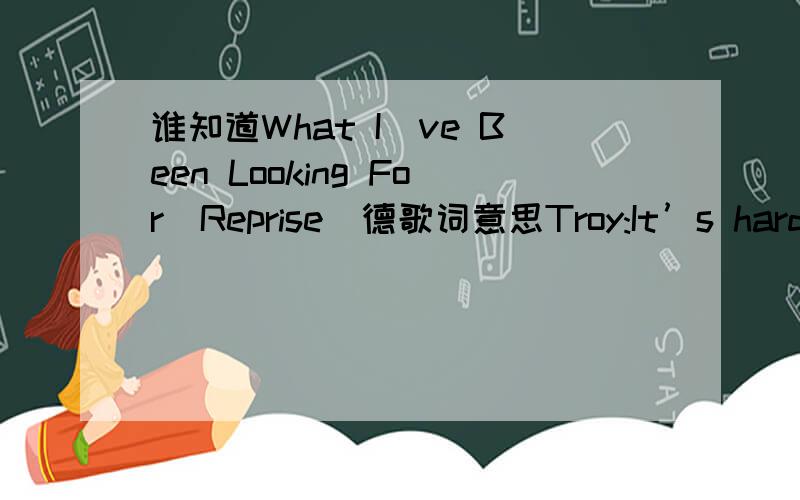 谁知道What I`ve Been Looking For(Reprise)德歌词意思Troy:It’s hard to believe That I couldn’t see You were always there beside meGabriella:Thought I was aloneWith no one to holdBoth:But you were always there beside meThis feeling’s like