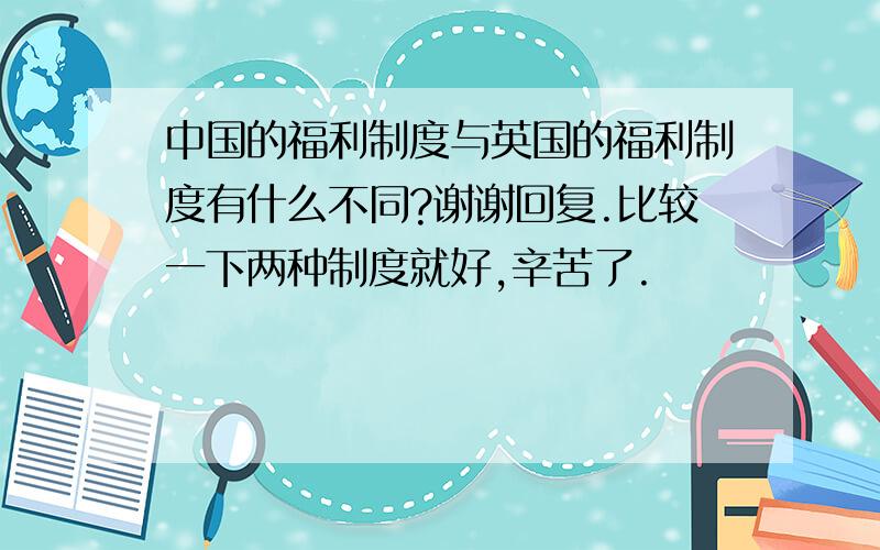 中国的福利制度与英国的福利制度有什么不同?谢谢回复.比较一下两种制度就好,辛苦了.