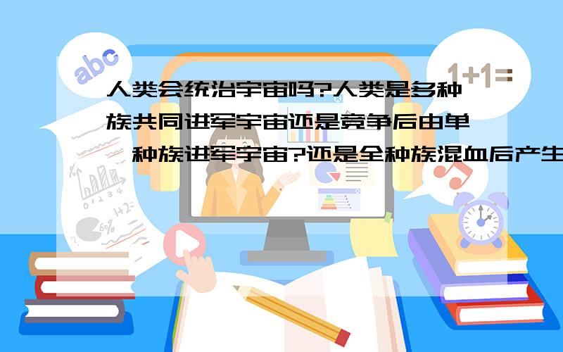 人类会统治宇宙吗?人类是多种族共同进军宇宙还是竞争后由单一种族进军宇宙?还是全种族混血后产生新种族?现在地球未完成统一多种族多价值观共存碰撞,人类战争就说明了一切.这样会阻