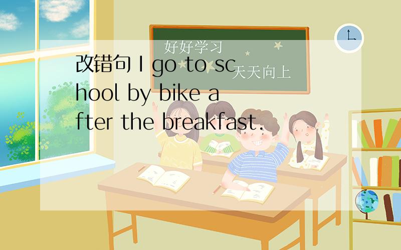 改错句 I go to school by bike after the breakfast.