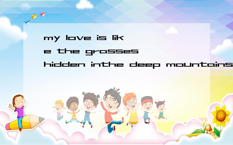 my love is like the grasses hidden inthe deep mountains.though its abundance increase,there is none这里的its是什么东动?