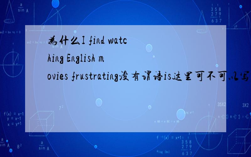 为什么I find watching English movies frustrating没有谓语is这里可不可以写成I find watching English movies is frustrating!Thanks a lot